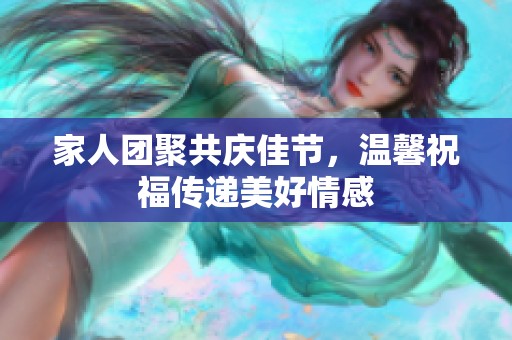 家人团聚共庆佳节，温馨祝福传递美好情感