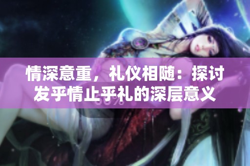情深意重，礼仪相随：探讨发乎情止乎礼的深层意义