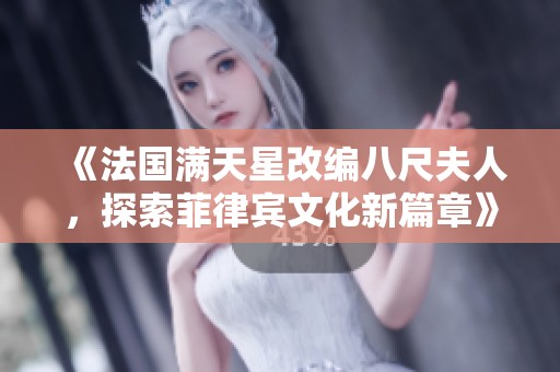 《法国满天星改编八尺夫人，探索菲律宾文化新篇章》