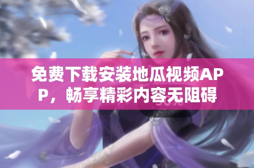 免费下载安装地瓜视频APP，畅享精彩内容无阻碍