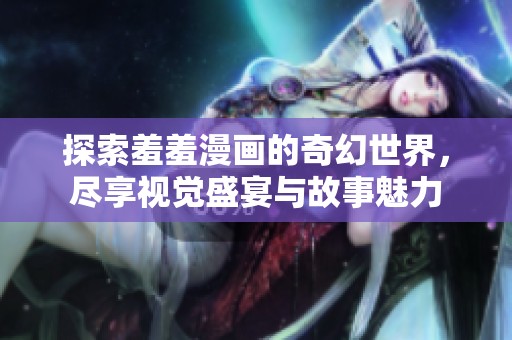 探索羞羞漫画的奇幻世界，尽享视觉盛宴与故事魅力