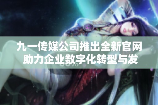 九一传媒公司推出全新官网 助力企业数字化转型与发展