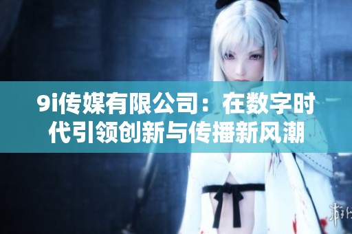 9i传媒有限公司：在数字时代引领创新与传播新风潮