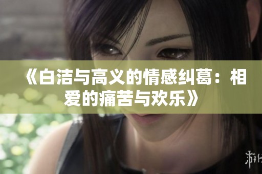 《白洁与高义的情感纠葛：相爱的痛苦与欢乐》
