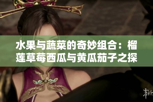 水果与蔬菜的奇妙组合：榴莲草莓西瓜与黄瓜茄子之探索