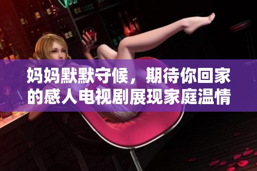 妈妈默默守候，期待你回家的感人电视剧展现家庭温情