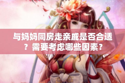 与妈妈同房走亲戚是否合适？需要考虑哪些因素？
