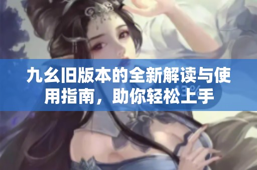 九幺旧版本的全新解读与使用指南，助你轻松上手