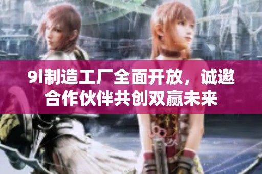 9i制造工厂全面开放，诚邀合作伙伴共创双赢未来