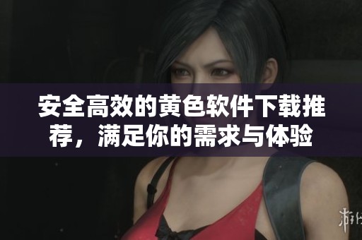 安全高效的黄色软件下载推荐，满足你的需求与体验