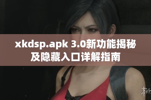 xkdsp.apk 3.0新功能揭秘及隐藏入口详解指南