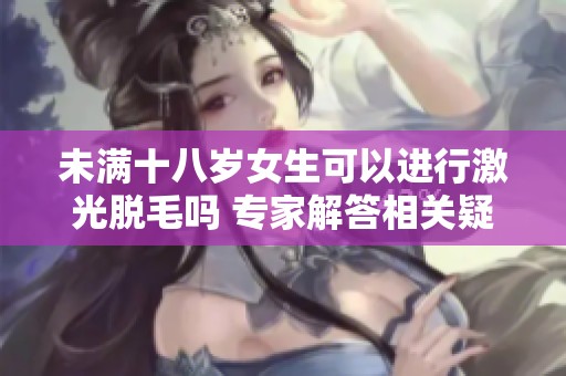 未满十八岁女生可以进行激光脱毛吗 专家解答相关疑问
