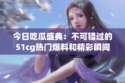 今日吃瓜盛典：不可错过的51cg热门爆料和精彩瞬间揭秘