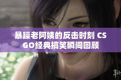 暴躁老阿姨的反击时刻 CSGO经典搞笑瞬间回顾