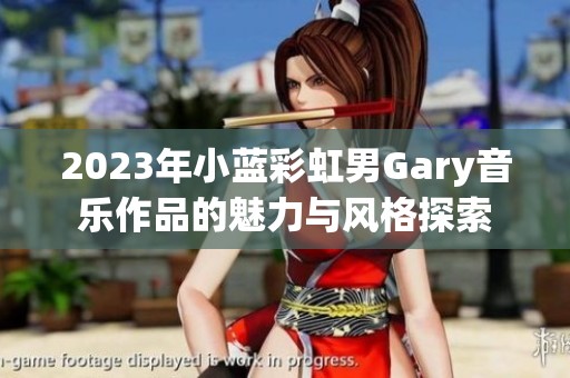 2023年小蓝彩虹男Gary音乐作品的魅力与风格探索