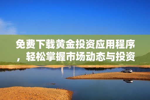 免费下载黄金投资应用程序，轻松掌握市场动态与投资机会