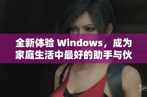 全新体验 Windows，成为家庭生活中最好的助手与伙伴