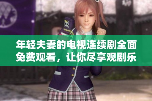 年轻夫妻的电视连续剧全面免费观看，让你尽享观剧乐趣