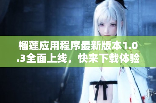 榴莲应用程序最新版本1.0.3全面上线，快来下载体验吧