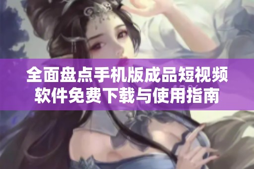 全面盘点手机版成品短视频软件免费下载与使用指南