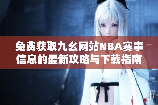 免费获取九幺网站NBA赛事信息的最新攻略与下载指南