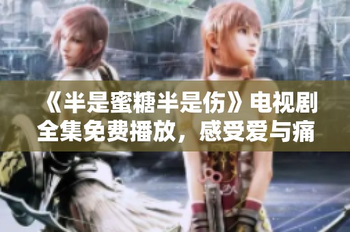 《半是蜜糖半是伤》电视剧全集免费播放，感受爱与痛的交织