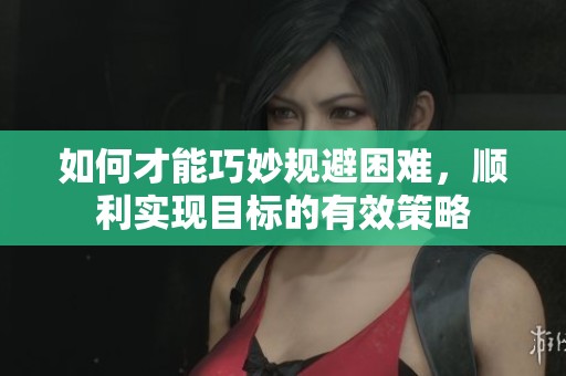 如何才能巧妙规避困难，顺利实现目标的有效策略