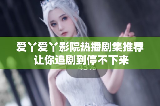爱丫爱丫影院热播剧集推荐 让你追剧到停不下来