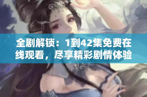全剧解锁：1到42集免费在线观看，尽享精彩剧情体验