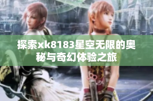 探索xk8183星空无限的奥秘与奇幻体验之旅