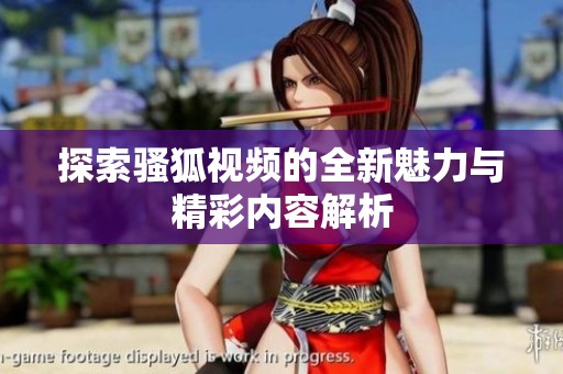 探索骚狐视频的全新魅力与精彩内容解析