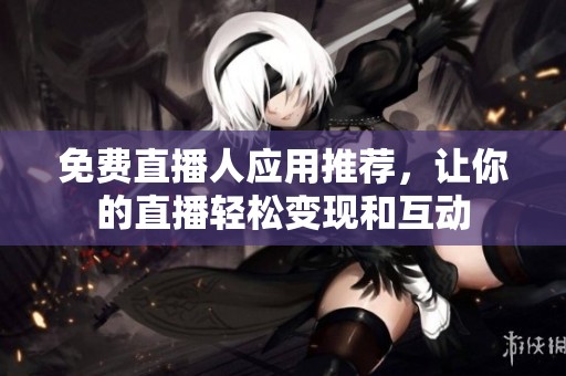 免费直播人应用推荐，让你的直播轻松变现和互动