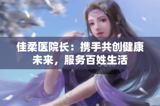 佳柔医院长：携手共创健康未来，服务百姓生活