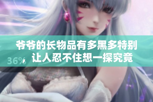 爷爷的长物品有多黑多特别，让人忍不住想一探究竟
