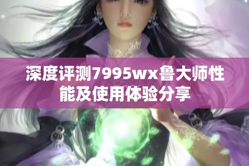 深度评测7995wx鲁大师性能及使用体验分享