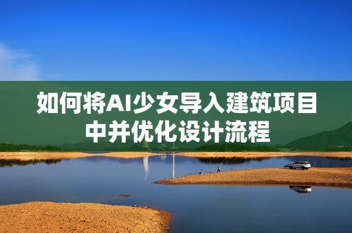 如何将AI少女导入建筑项目中并优化设计流程