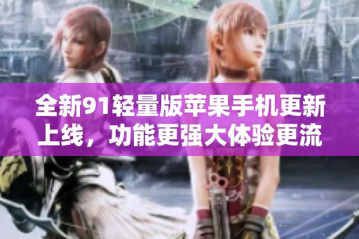 全新91轻量版苹果手机更新上线，功能更强大体验更流畅