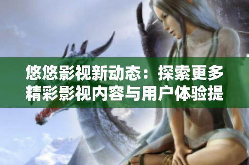 悠悠影视新动态：探索更多精彩影视内容与用户体验提升