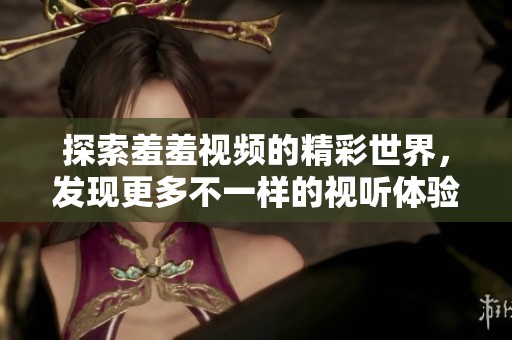 探索羞羞视频的精彩世界，发现更多不一样的视听体验