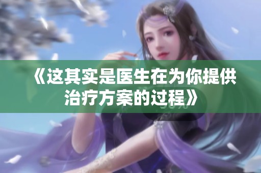《这其实是医生在为你提供治疗方案的过程》