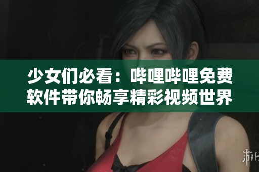 少女们必看：哔哩哔哩免费软件带你畅享精彩视频世界