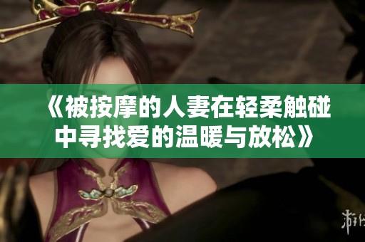 《被按摩的人妻在轻柔触碰中寻找爱的温暖与放松》