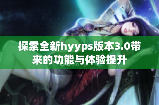探索全新hyyps版本3.0带来的功能与体验提升