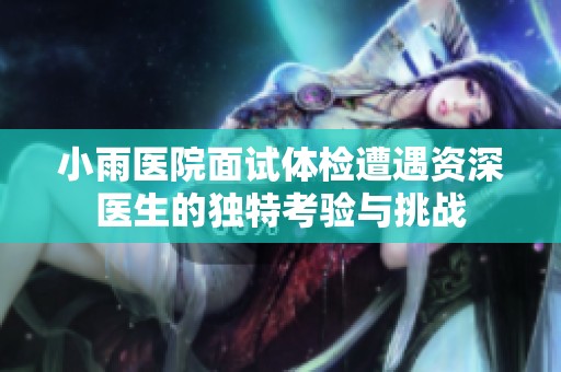 小雨医院面试体检遭遇资深医生的独特考验与挑战