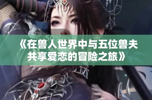 《在兽人世界中与五位兽夫共享爱恋的冒险之旅》