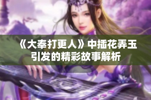 《大奉打更人》中插花弄玉引发的精彩故事解析