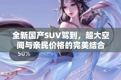 全新国产SUV驾到，超大空间与亲民价格的完美结合