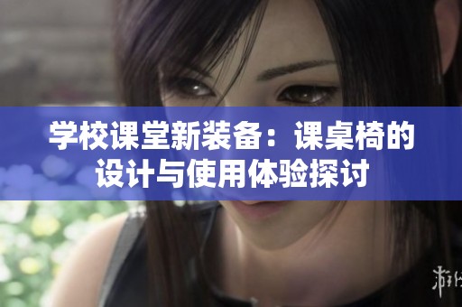 学校课堂新装备：课桌椅的设计与使用体验探讨