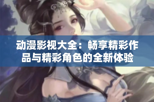 动漫影视大全：畅享精彩作品与精彩角色的全新体验
