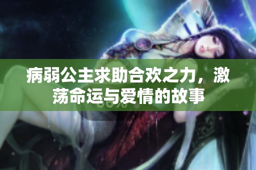病弱公主求助合欢之力，激荡命运与爱情的故事